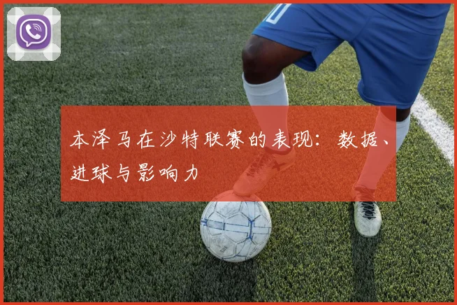 本泽马在沙特联赛的表现：数据、进球与影响力