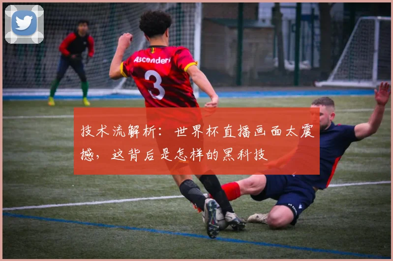 技术流解析：世界杯直播画面太震撼，这背后是怎样的黑科技