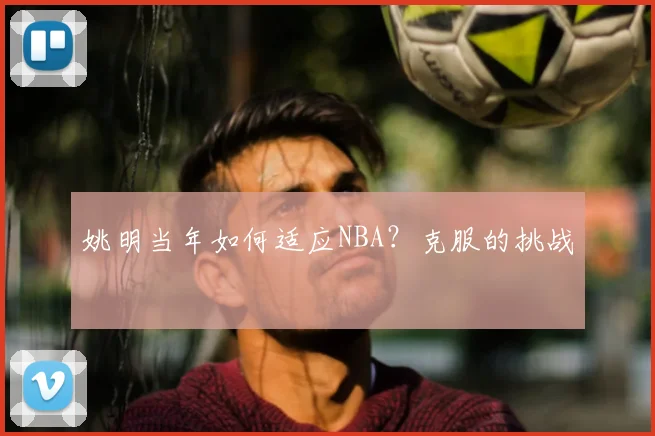 姚明当年如何适应NBA?克服的挑战