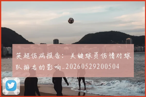 英超伤病报告：关键球员伤情对球队排名的影响_20260529200504