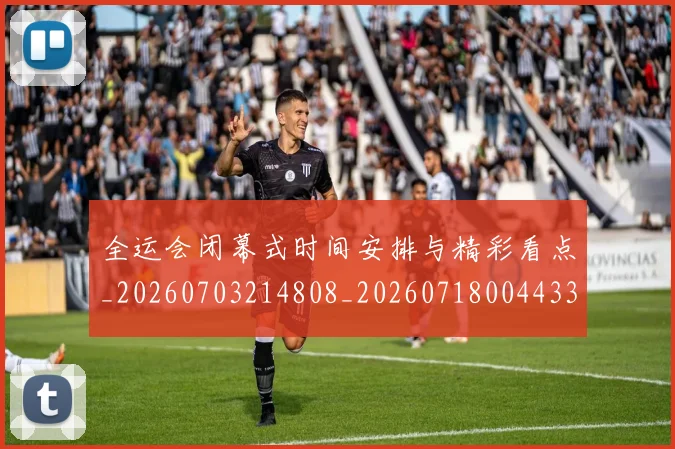 全运会闭幕式时间安排与精彩看点_20260703214808_20260718004433