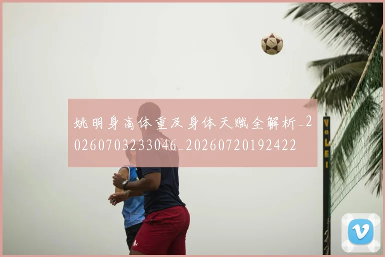 姚明身高体重及身体天赋全解析_20260703233046_20260720192422
