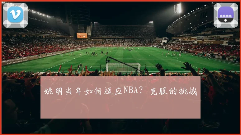 姚明当年如何适应NBA？克服的挑战