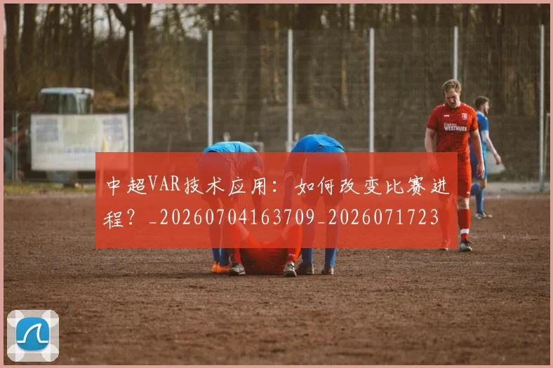 中超VAR技术应用:如何改变比赛进程?_20260704163709_20260717234931