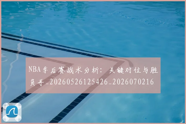 NBA季后赛战术分析：关键对位与胜负手_20260526125426_20260702164827_20260714211425