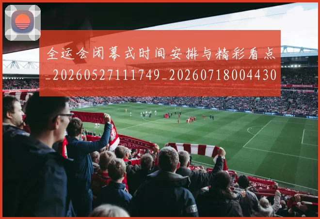 全运会闭幕式时间安排与精彩看点_20260527111749_20260718004430