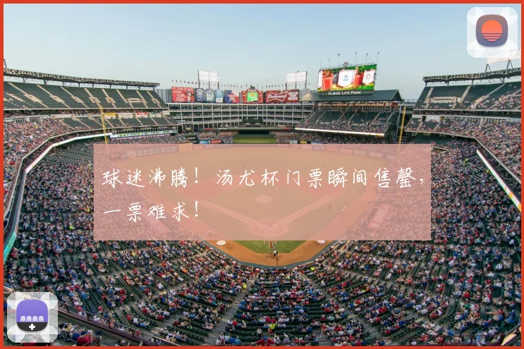 球迷沸腾!汤尤杯门票瞬间售罄,一票难求!