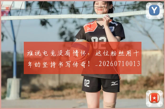 谁说电竞没有情怀，这位粉丝用十年的坚持书写传奇！_20260710013816