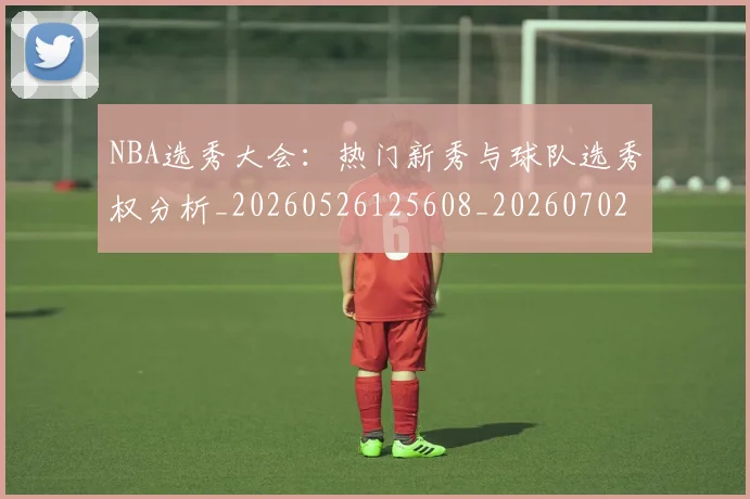NBA选秀大会:热门新秀与球队选秀权分析_20260526125608_20260702171616