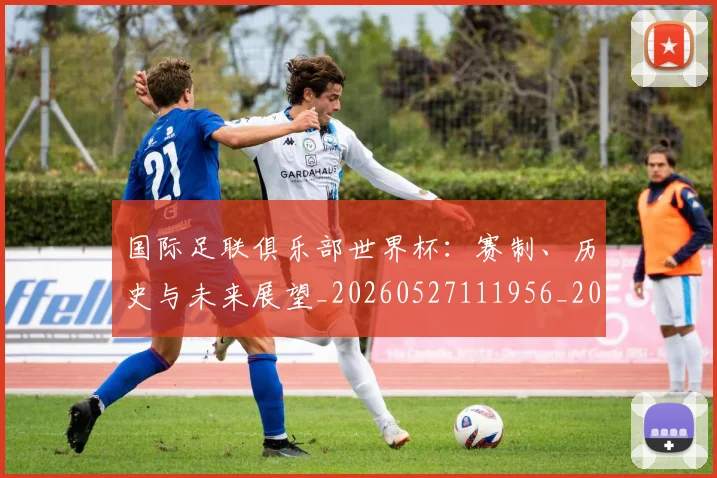 国际足联俱乐部世界杯：赛制、历史与未来展望_20260527111956_20260703224826
