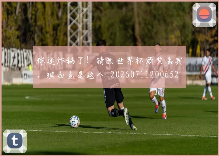 球迷炸锅了!猜测世界杯颁奖嘉宾,理由竟是这个_20260711200652_20260802161131