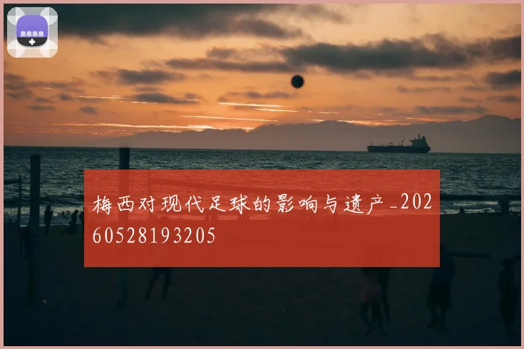 梅西对现代足球的影响与遗产_20260528193205