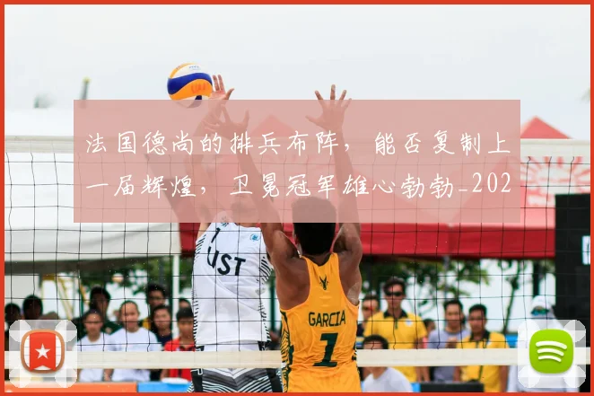 法国德尚的排兵布阵,能否复制上一届辉煌,卫冕冠军雄心勃勃_20260707152950_20260801171123