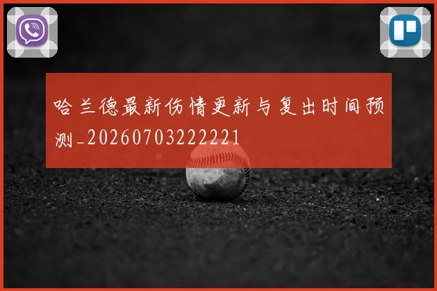 哈兰德最新伤情更新与复出时间预测_20260703222221