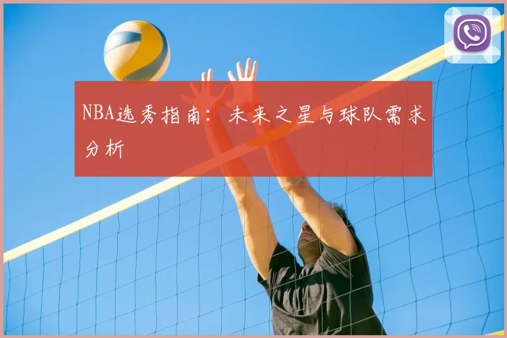 NBA选秀指南:未来之星与球队需求分析