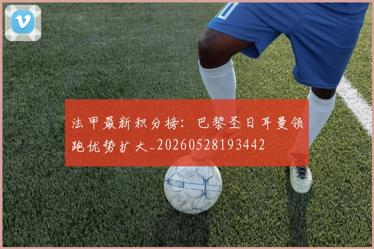 法甲最新积分榜:巴黎圣日耳曼领跑优势扩大_20260528193442