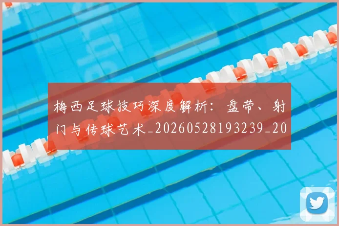 梅西足球技巧深度解析:盘带、射门与传球艺术_20260528193239_20260707145422