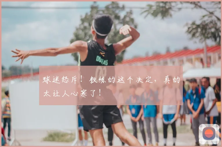 球迷怒斥!教练的这个决定,真的太让人心寒了!