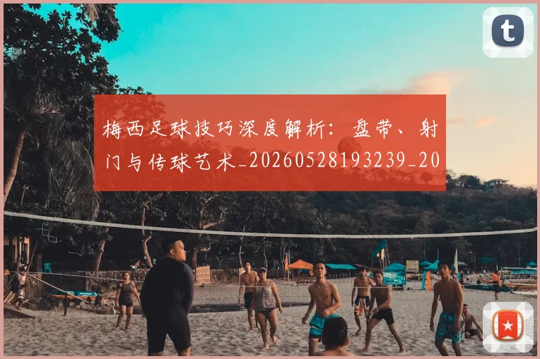 梅西足球技巧深度解析：盘带、射门与传球艺术_20260528193239_20260707145422