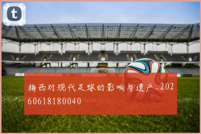梅西对现代足球的影响与遗产_20260618180040