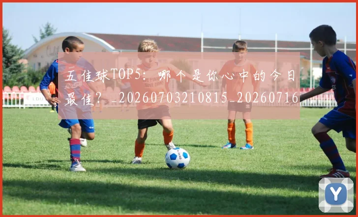 五佳球TOP5:哪个是你心中的今日最佳?_20260703210815_20260716192913