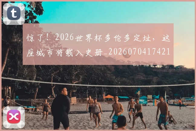 惊了！2026世界杯多伦多定址，这座城市将载入史册_20260704174218
