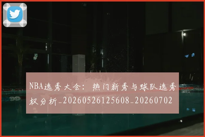 NBA选秀大会：热门新秀与球队选秀权分析_20260526125608_20260702171616