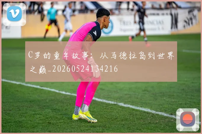 C罗的童年故事:从马德拉岛到世界之巅_20260524134216