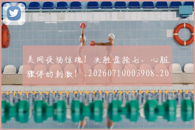 美网夜场惊魂！决胜盘抢七，心脏骤停的刺激！_20260710003908_20260803143609