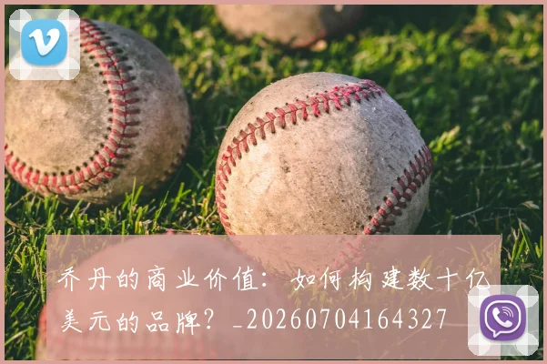 乔丹的商业价值:如何构建数十亿美元的品牌?_20260704164327