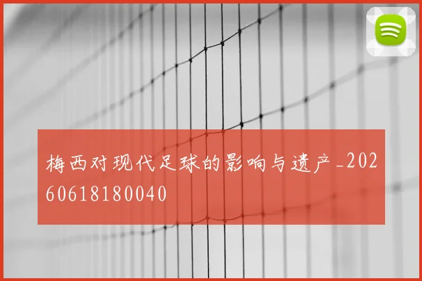 梅西对现代足球的影响与遗产_20260618180040