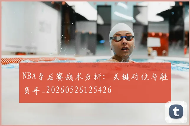 NBA季后赛战术分析：关键对位与胜负手_20260526125426