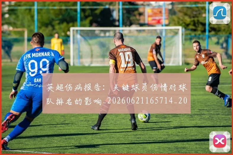 英超伤病报告:关键球员伤情对球队排名的影响_20260621165714_20260711201121
