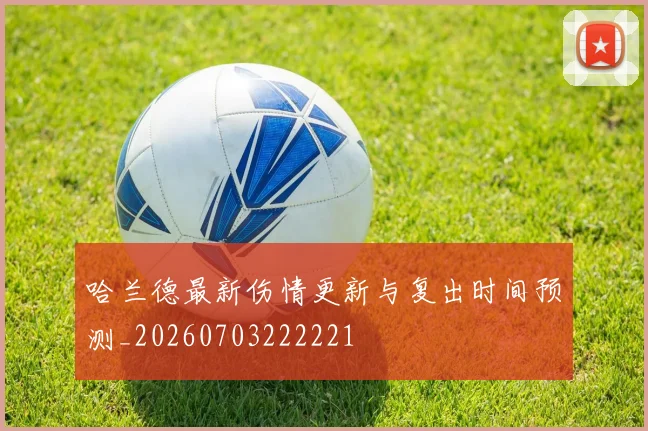 哈兰德最新伤情更新与复出时间预测_20260703222221