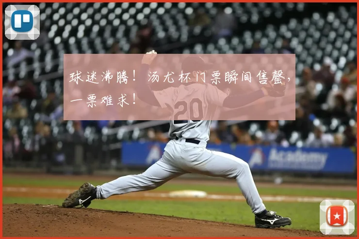 球迷沸腾！汤尤杯门票瞬间售罄，一票难求！
