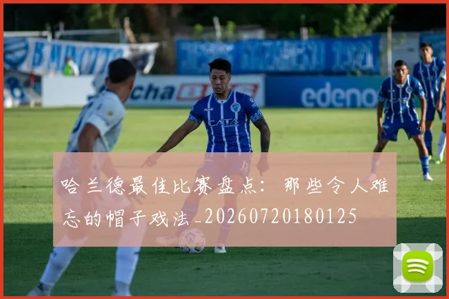 哈兰德最佳比赛盘点：那些令人难忘的帽子戏法_20260720180125