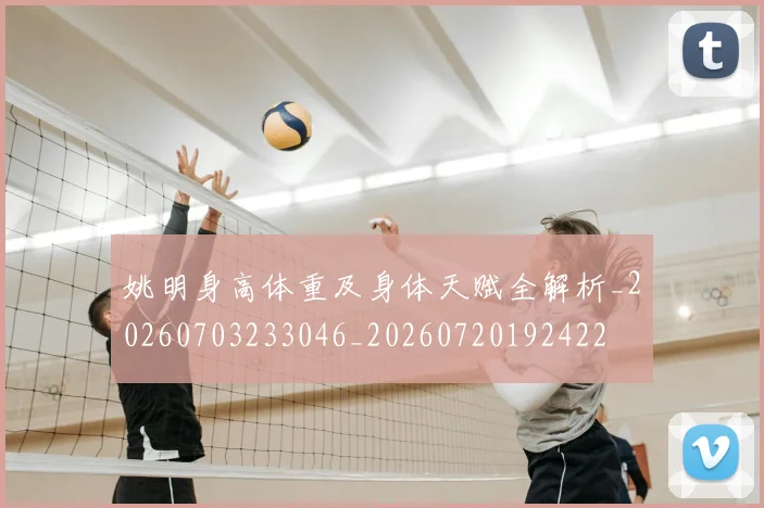姚明身高体重及身体天赋全解析_20260703233046_20260720192422