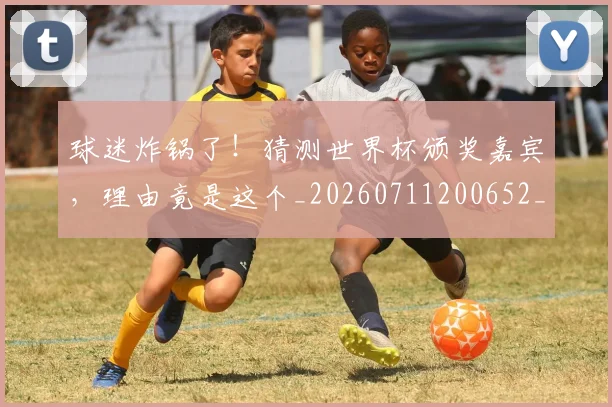 球迷炸锅了!猜测世界杯颁奖嘉宾,理由竟是这个_20260711200652_20260802161131
