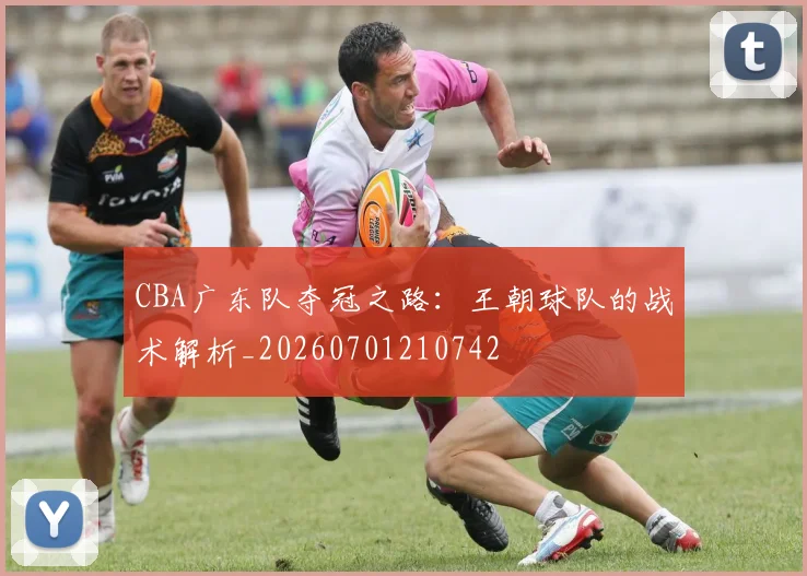 CBA广东队夺冠之路:王朝球队的战术解析_20260701210742
