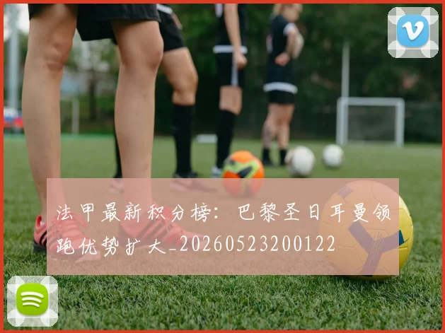 法甲最新积分榜：巴黎圣日耳曼领跑优势扩大_20260523200122