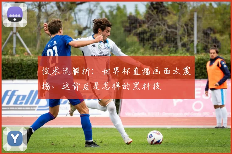 技术流解析：世界杯直播画面太震撼，这背后是怎样的黑科技