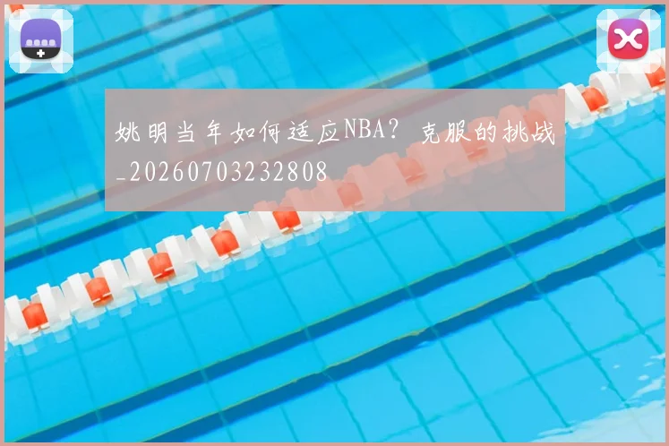 姚明当年如何适应NBA?克服的挑战_20260703232808