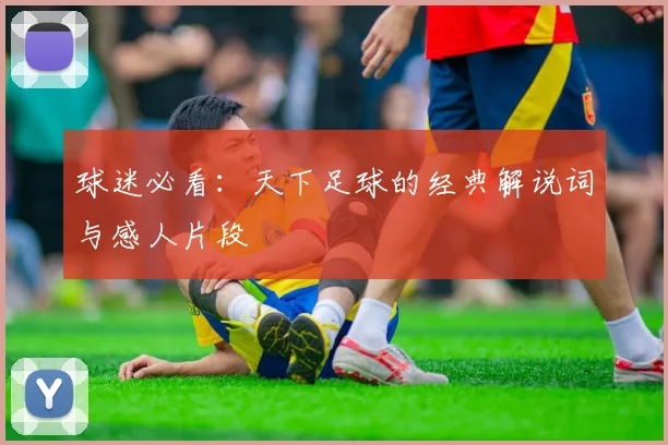 球迷必看:天下足球的经典解说词与感人片段