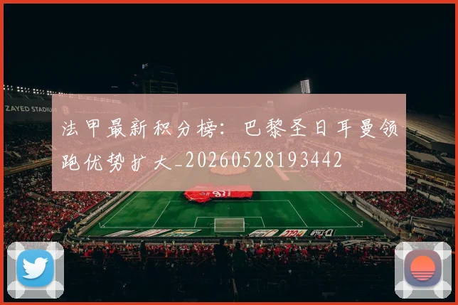 法甲最新积分榜：巴黎圣日耳曼领跑优势扩大_20260528193442
