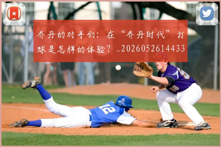 乔丹的对手们：在“乔丹时代”打球是怎样的体验？_20260526144331