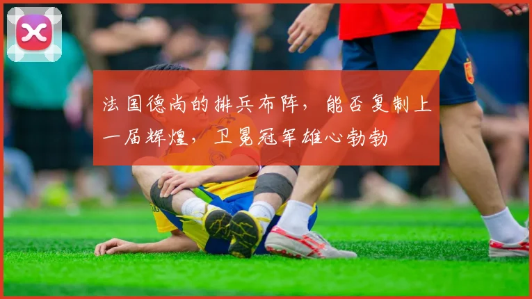 法国德尚的排兵布阵，能否复制上一届辉煌，卫冕冠军雄心勃勃
