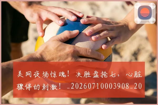 美网夜场惊魂！决胜盘抢七，心脏骤停的刺激！_20260710003908_20260803143609