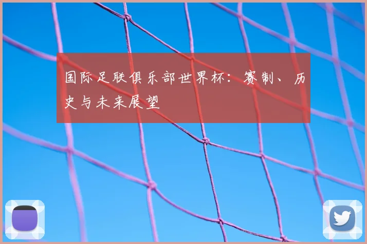 国际足联俱乐部世界杯：赛制、历史与未来展望