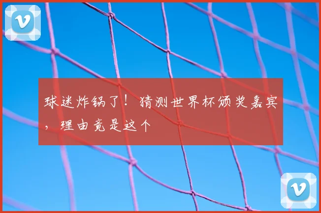 球迷炸锅了!猜测世界杯颁奖嘉宾,理由竟是这个