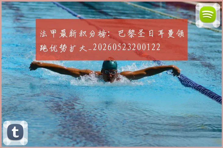 法甲最新积分榜:巴黎圣日耳曼领跑优势扩大_20260523200122